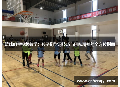 篮球明星视频教学：孩子们学习技巧与团队精神的全方位指南